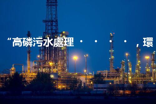 “高磷污水處理，環(huán)保先鋒，守護(hù)碧水藍(lán)天！”